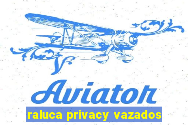 raluca privacy vazados